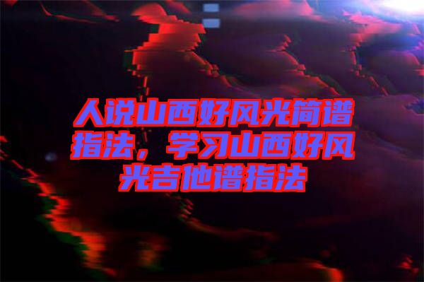 人說山西好風(fēng)光簡譜指法，學(xué)習(xí)山西好風(fēng)光吉他譜指法