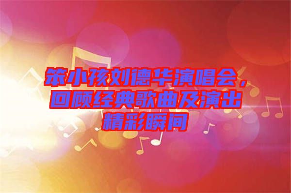 笨小孩劉德華演唱會，回顧經典歌曲及演出精彩瞬間