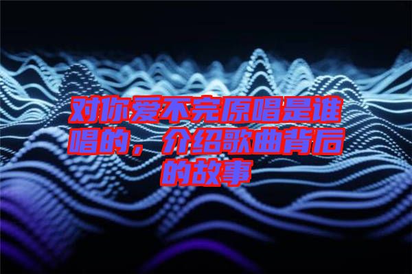 對你愛不完原唱是誰唱的，介紹歌曲背后的故事