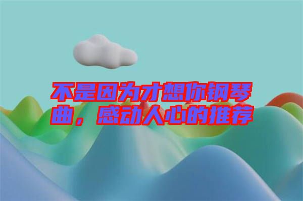 不是因為才想你鋼琴曲，感動人心的推薦