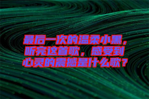 最后一次的溫柔小黑，聽完這首歌，感受到心靈的震撼是什么歌？