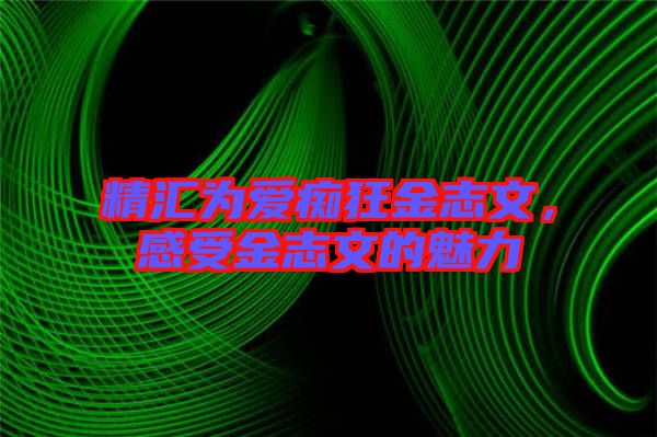 精匯為愛癡狂金志文，感受金志文的魅力