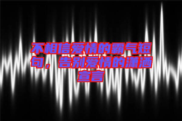 不相信愛情的霸氣短句，告別愛情的瀟灑宣言
