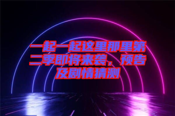 一起一起這里那里第二季即將來襲，預告及劇情猜測