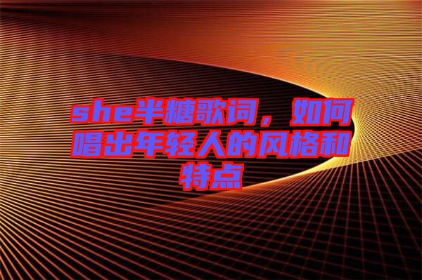 she半糖歌詞，如何唱出年輕人的風格和特點