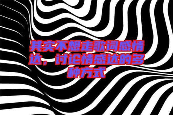 其實(shí)不想走歌詞感情達(dá)，討論情感達(dá)的多種方式