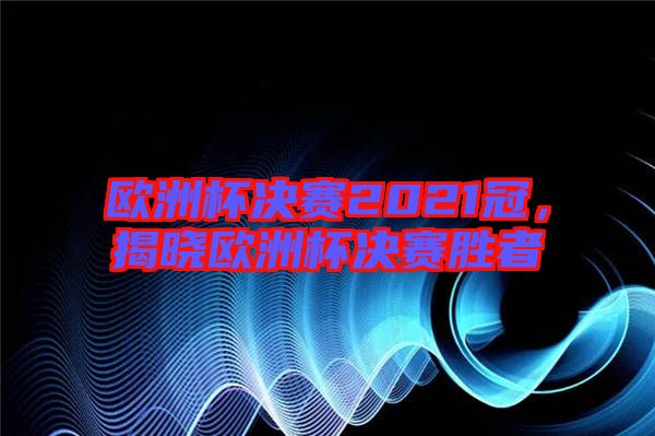 歐洲杯決賽2021冠，揭曉歐洲杯決賽勝者