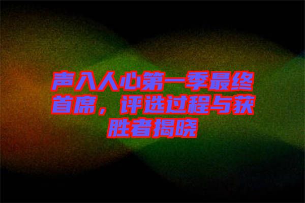 聲入人心第一季最終首席，評選過程與獲勝者揭曉