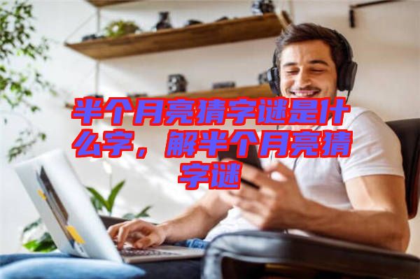 半個月亮猜字謎是什么字，解半個月亮猜字謎