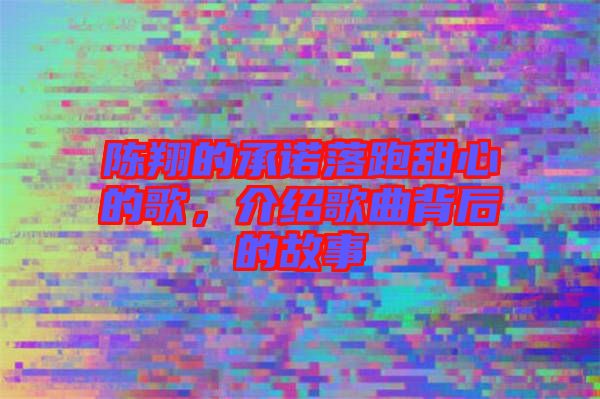 陳翔的承諾落跑甜心的歌，介紹歌曲背后的故事