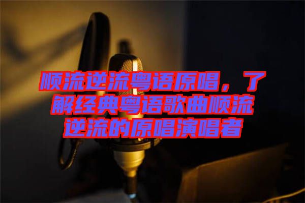 順流逆流粵語原唱，了解經典粵語歌曲順流逆流的原唱演唱者