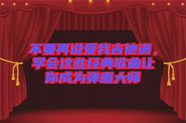 不要再說愛我吉他譜，學(xué)會(huì)這些經(jīng)典歌曲讓你成為彈唱大師