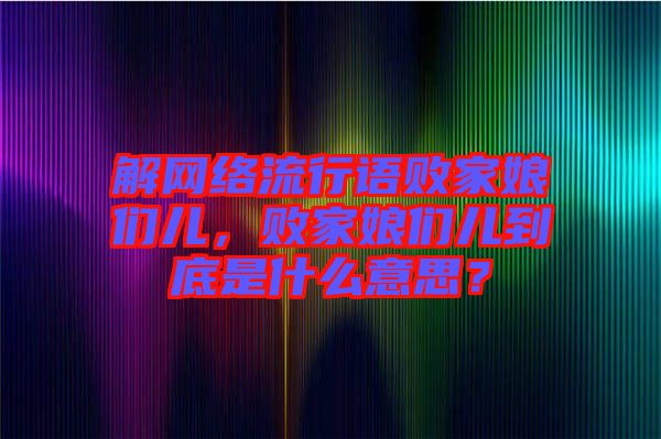 解網絡流行語敗家娘們兒，敗家娘們兒到底是什么意思？