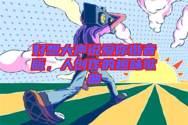 好想大聲說(shuō)愛(ài)你諧音版，人創(chuàng)作的趣味歌曲