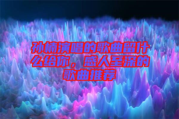 孫楠演唱的歌曲留什么給你，感人至深的歌曲推薦