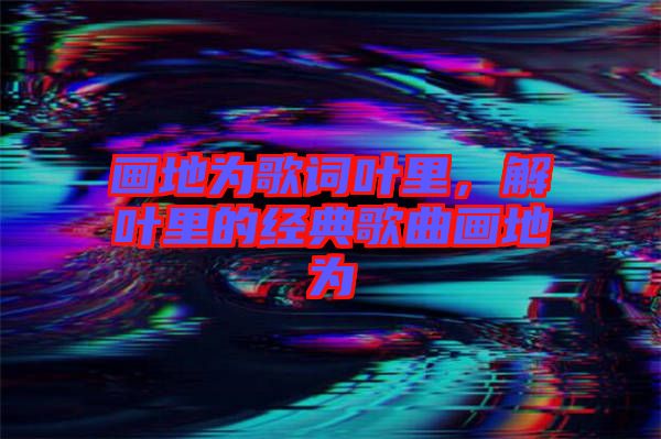 畫地為歌詞葉里，解葉里的經(jīng)典歌曲畫地為
