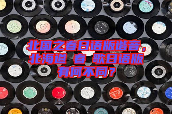 北國之春日語版諧音，北海道の春の歌日語版有何不同？