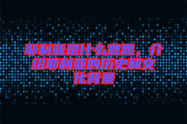 耶利亞是什么意思，介紹耶利亞的歷史和文化背景