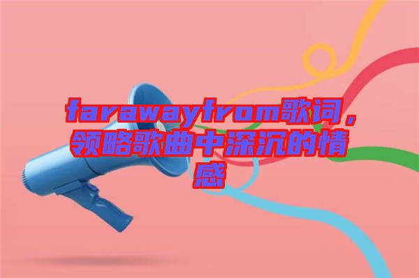 farawayfrom歌詞，領略歌曲中深沉的情感