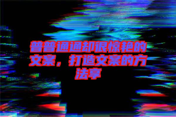 普普通通卻很驚艷的文案，打造文案的方法享