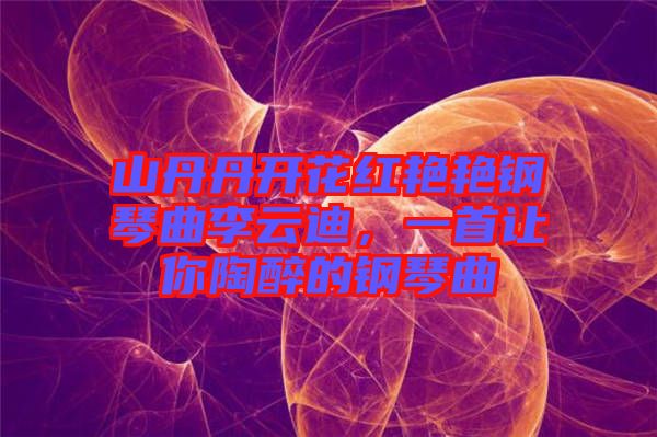 山丹丹開花紅艷艷鋼琴曲李云迪，一首讓你陶醉的鋼琴曲