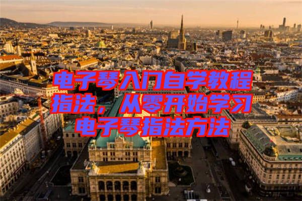 電子琴入門自學(xué)教程指法，從零開始學(xué)習(xí)電子琴指法方法