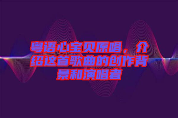 粵語心寶貝原唱，介紹這首歌曲的創作背景和演唱者