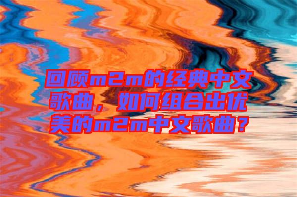 回顧m2m的經(jīng)典中文歌曲，如何組合出優(yōu)美的m2m中文歌曲？