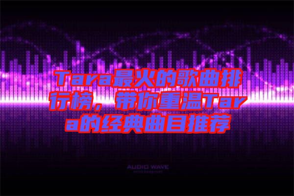 Tara最火的歌曲排行榜，帶你重溫Tara的經典曲目推薦