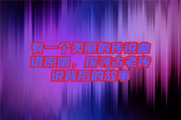 有一個美麗的傳說曲譜原唱，探尋古老傳說背后的故事