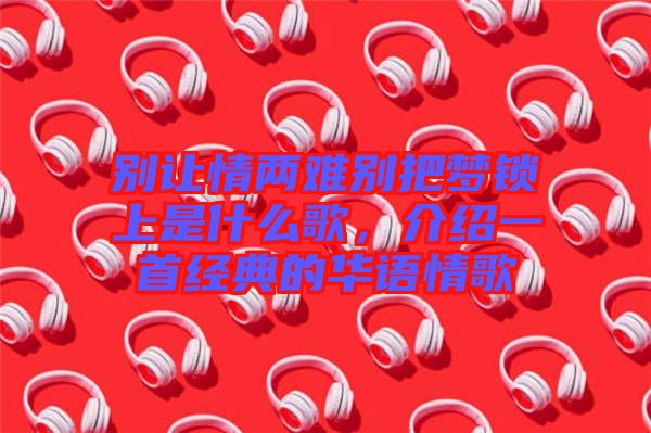 別讓情兩難別把夢鎖上是什么歌，介紹一首經(jīng)典的華語情歌