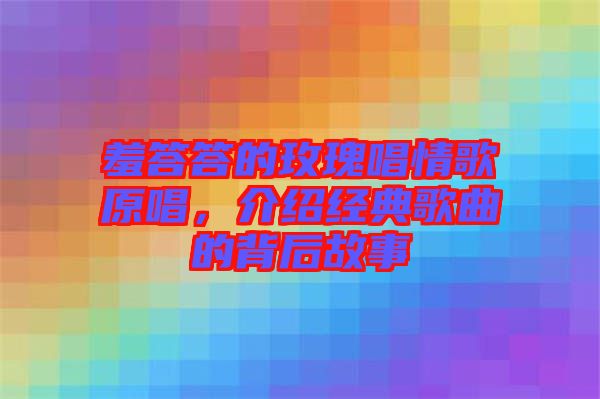 羞答答的玫瑰唱情歌原唱，介紹經(jīng)典歌曲的背后故事