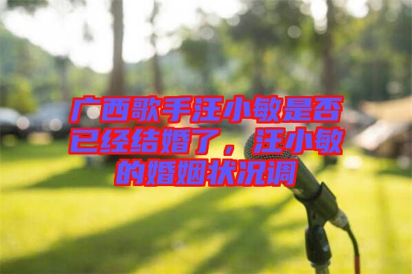 廣西歌手汪小敏是否已經(jīng)結(jié)婚了，汪小敏的婚姻狀況調(diào)
