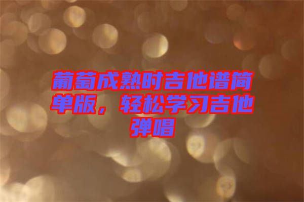葡萄成熟時吉他譜簡單版，輕松學習吉他彈唱