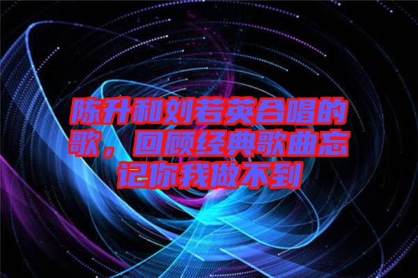 陳升和劉若英合唱的歌，回顧經(jīng)典歌曲忘記你我做不到