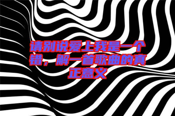 請別說愛上我是一個錯，解一首歌曲的真正意義