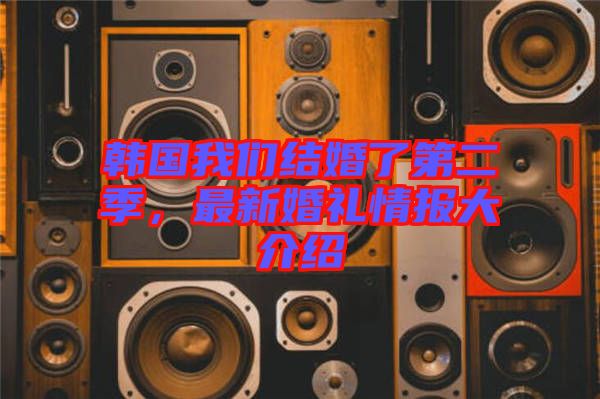 韓國我們結婚了第二季，最新婚禮情報大介紹