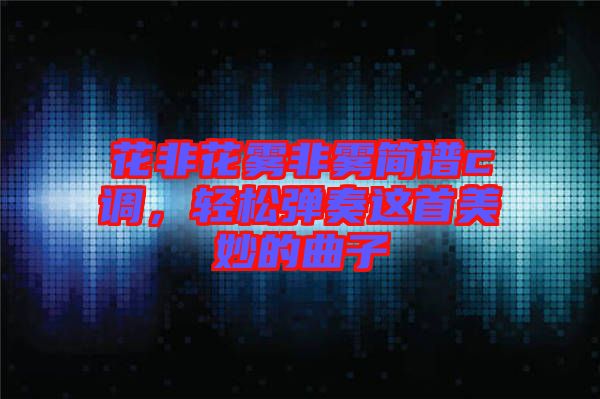 花非花霧非霧簡譜c調，輕松彈奏這首美妙的曲子