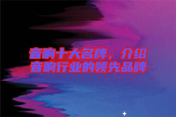音響十大名牌，介紹音響行業(yè)的領(lǐng)先品牌