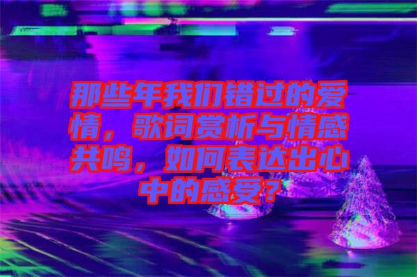 那些年我們錯(cuò)過(guò)的愛(ài)情，歌詞賞析與情感共鳴，如何表達(dá)出心中的感受？