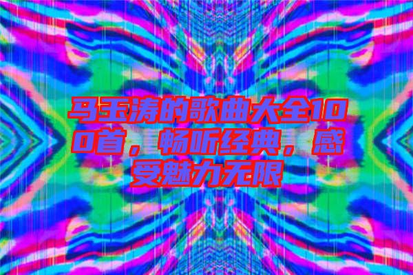 馬玉濤的歌曲大全100首，暢聽經(jīng)典，感受魅力無(wú)限