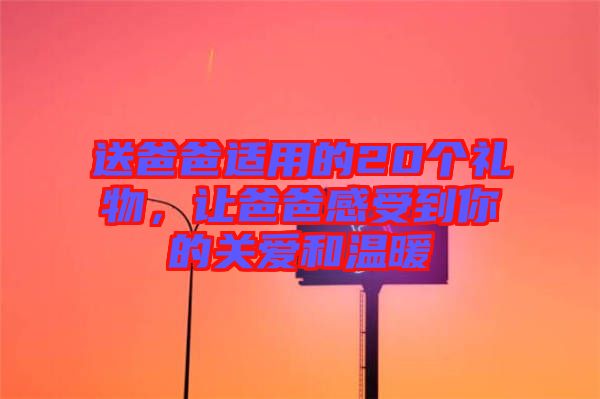 送爸爸適用的20個禮物，讓爸爸感受到你的關愛和溫暖
