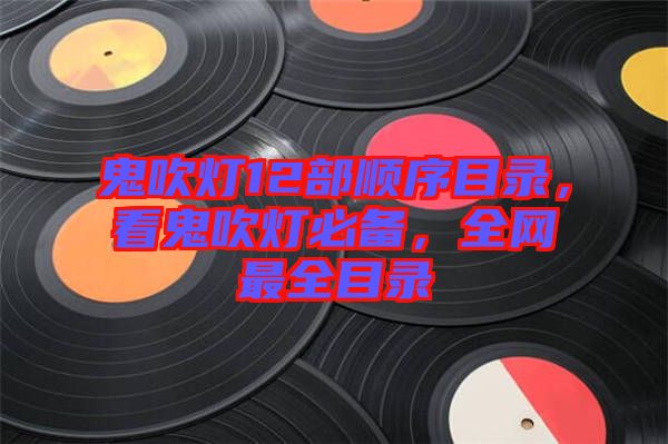鬼吹燈12部順序目錄，看鬼吹燈必備，全網(wǎng)最全目錄