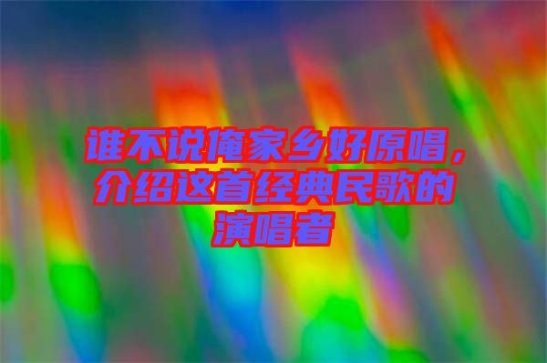 誰不說俺家鄉(xiāng)好原唱，介紹這首經典民歌的演唱者
