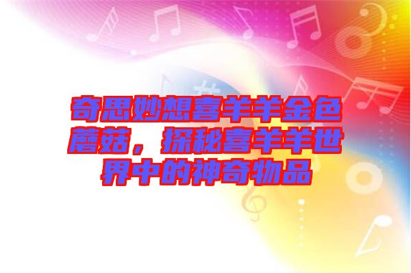 奇思妙想喜羊羊金色蘑菇，探秘喜羊羊世界中的神奇物品