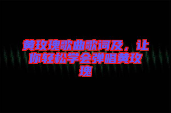 黃玫瑰歌曲歌詞及，讓你輕松學會彈唱黃玫瑰