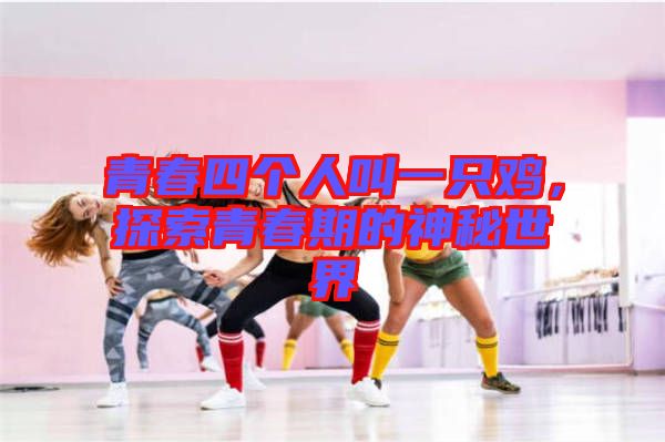 青春四個人叫一只雞，探索青春期的神秘世界