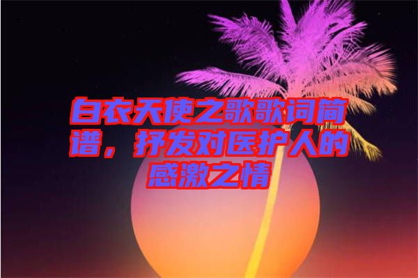 白衣天使之歌歌詞簡譜，抒發(fā)對醫(yī)護(hù)人的感激之情