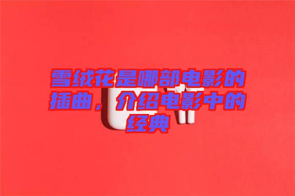 雪絨花是哪部電影的插曲，介紹電影中的經(jīng)典
