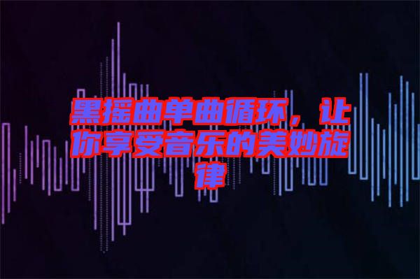 黑搖曲單曲循環，讓你享受音樂的美妙旋律